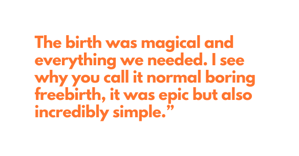 The birth was magical and everything we needed I see why you call it normal boring freebirth it was epic but also incredibly simple