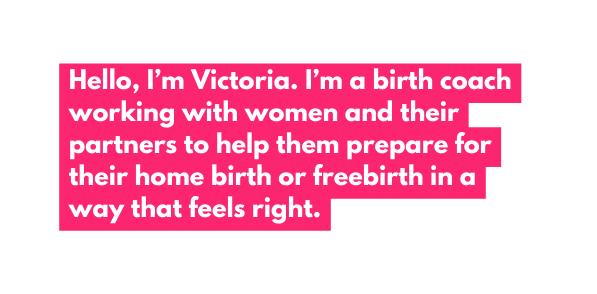 Hello I m Victoria I m a birth coach working with women and their partners to help them prepare for their home birth or freebirth in a way that feels right